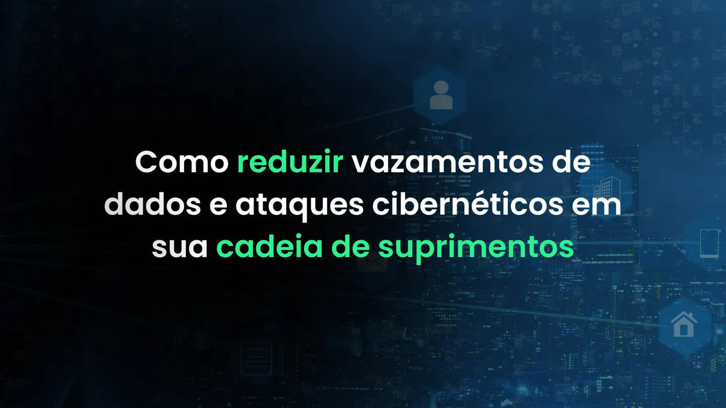 Como reduzir vazamentos de dados e ataques cibernéticos  em sua cadeia de suprimentos.